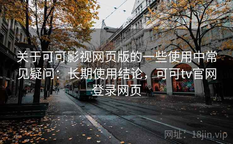 关于可可影视网页版的一些使用中常见疑问：长期使用结论，可可tv官网登录网页