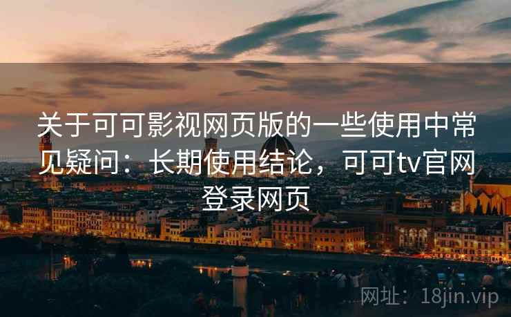 关于可可影视网页版的一些使用中常见疑问：长期使用结论，可可tv官网登录网页