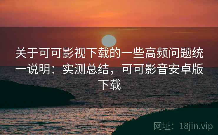 关于可可影视下载的一些高频问题统一说明：实测总结，可可影音安卓版下载