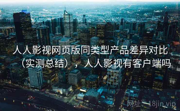 人人影视网页版同类型产品差异对比（实测总结），人人影视有客户端吗