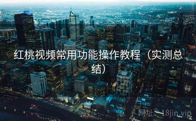 红桃视频常用功能操作教程（实测总结）