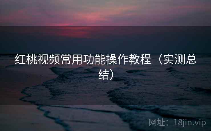 红桃视频常用功能操作教程（实测总结）