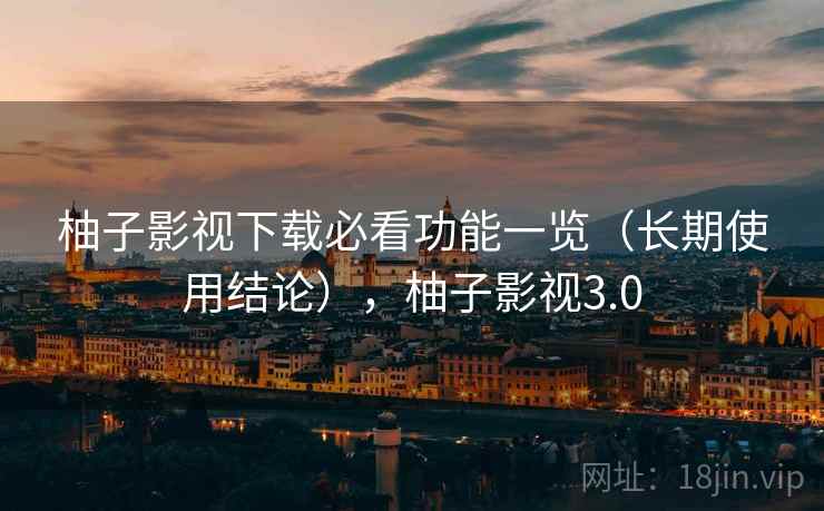 柚子影视下载必看功能一览（长期使用结论），柚子影视3.0