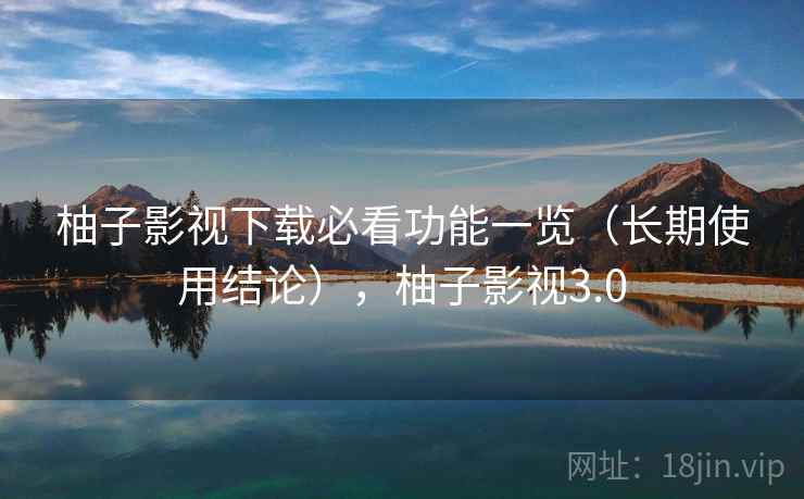 柚子影视下载必看功能一览（长期使用结论），柚子影视3.0