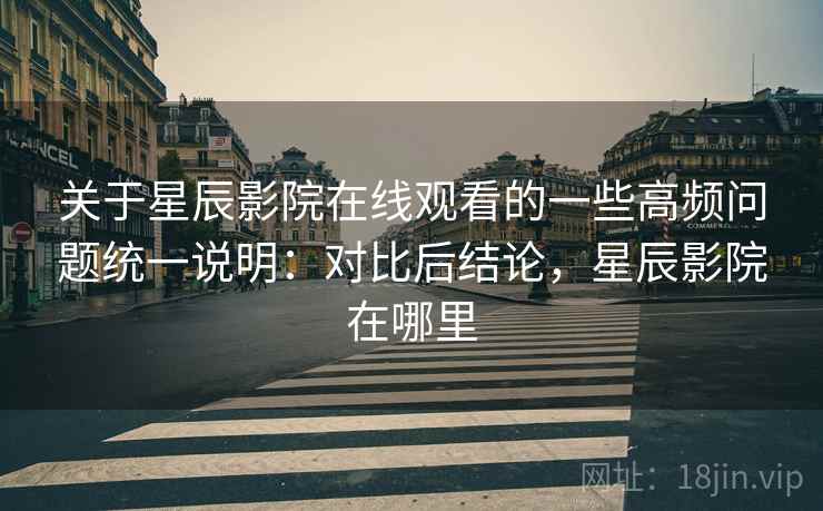 关于星辰影院在线观看的一些高频问题统一说明：对比后结论，星辰影院在哪里