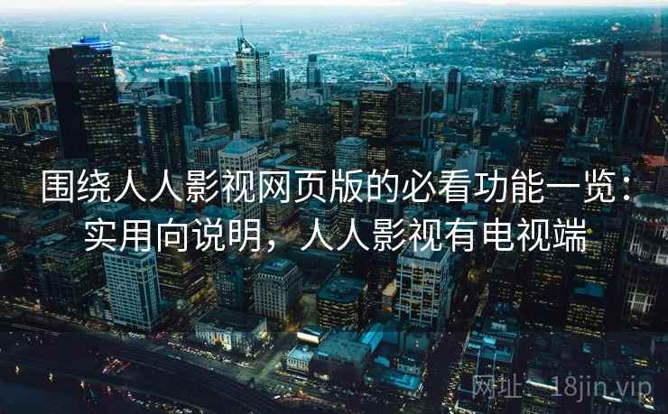 围绕人人影视网页版的必看功能一览：实用向说明，人人影视有电视端
