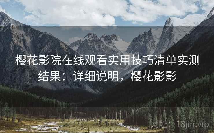 樱花影院在线观看实用技巧清单实测结果：详细说明，樱花影影