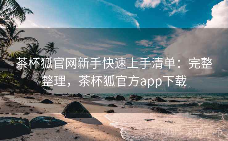 茶杯狐官网新手快速上手清单：完整整理，茶杯狐官方app下载