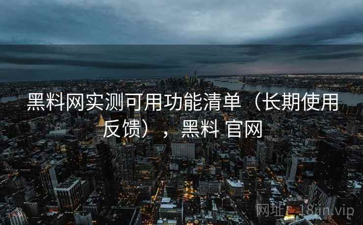 黑料网实测可用功能清单（长期使用反馈），黑料 官网