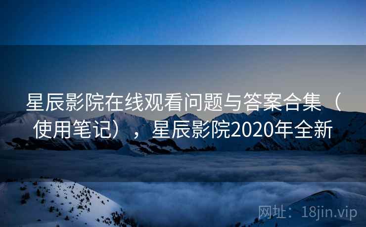 星辰影院在线观看问题与答案合集（使用笔记），星辰影院2020年全新