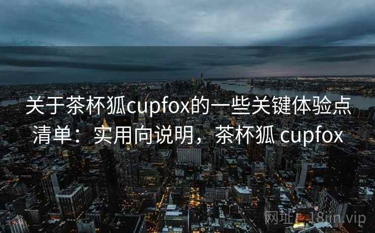 关于茶杯狐cupfox的一些关键体验点清单：实用向说明，茶杯狐 cupfox