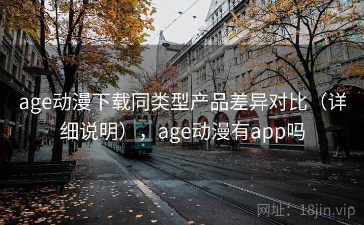 age动漫下载同类型产品差异对比（详细说明），age动漫有app吗