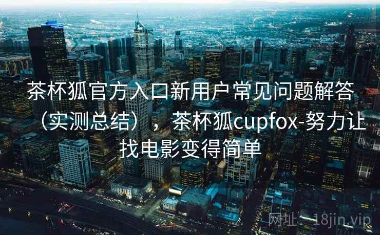茶杯狐官方入口新用户常见问题解答（实测总结），茶杯狐cupfox-努力让找电影变得简单