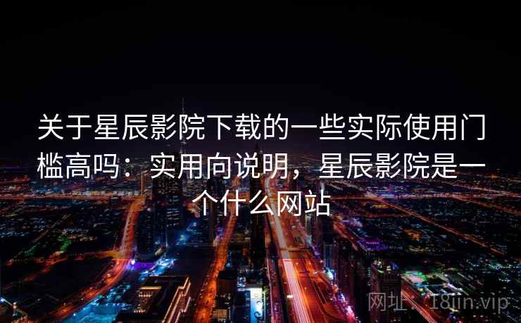 关于星辰影院下载的一些实际使用门槛高吗：实用向说明，星辰影院是一个什么网站