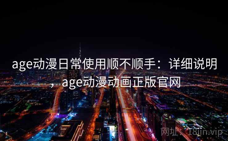 age动漫日常使用顺不顺手：详细说明，age动漫动画正版官网