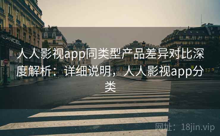 人人影视app同类型产品差异对比深度解析：详细说明，人人影视app分类