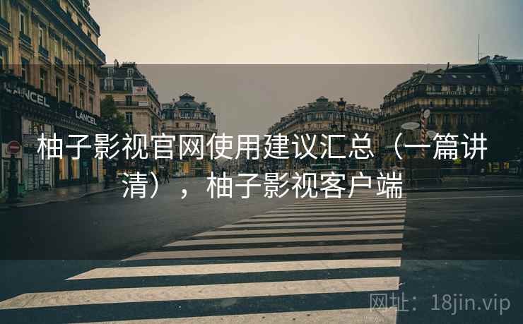 柚子影视官网使用建议汇总（一篇讲清），柚子影视客户端