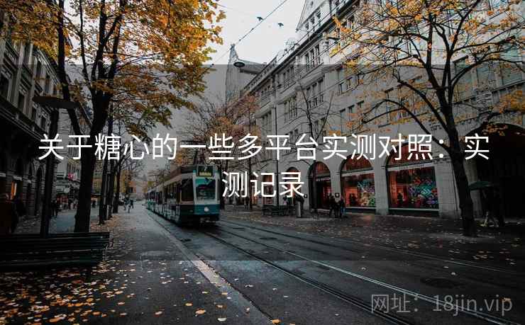 关于糖心的一些多平台实测对照：实测记录