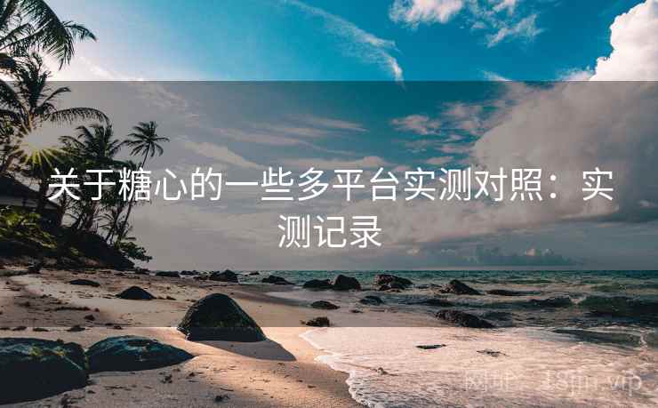 关于糖心的一些多平台实测对照：实测记录