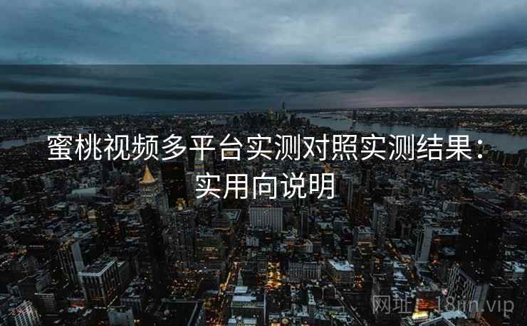 蜜桃视频多平台实测对照实测结果：实用向说明