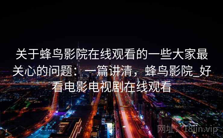 关于蜂鸟影院在线观看的一些大家最关心的问题：一篇讲清，蜂鸟影院_好看电影电视剧在线观看