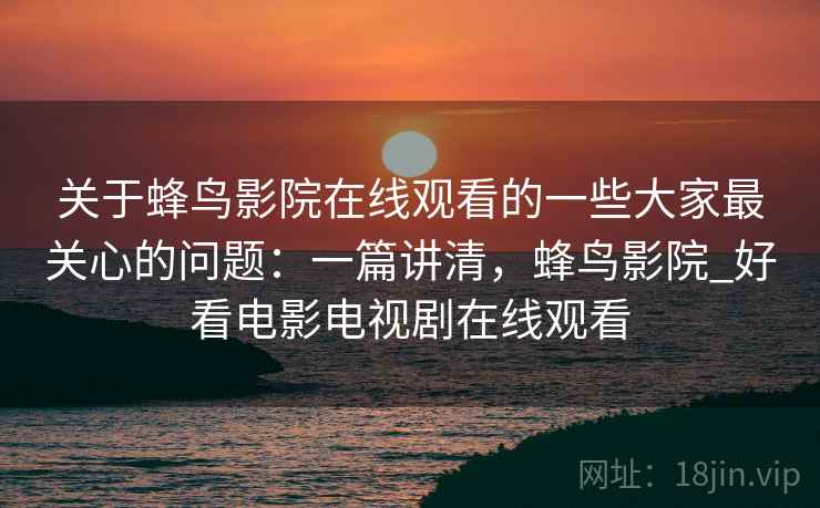 关于蜂鸟影院在线观看的一些大家最关心的问题：一篇讲清，蜂鸟影院_好看电影电视剧在线观看