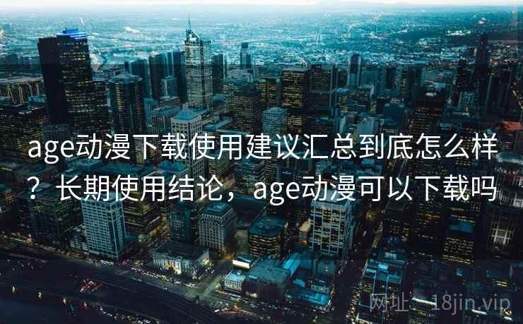 age动漫下载使用建议汇总到底怎么样？长期使用结论，age动漫可以下载吗