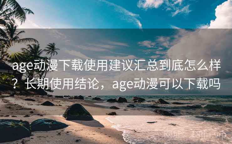 age动漫下载使用建议汇总到底怎么样？长期使用结论，age动漫可以下载吗