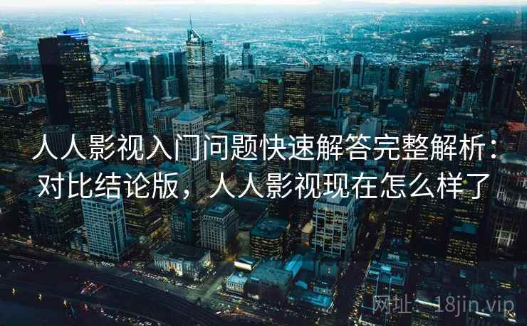 人人影视入门问题快速解答完整解析：对比结论版，人人影视现在怎么样了