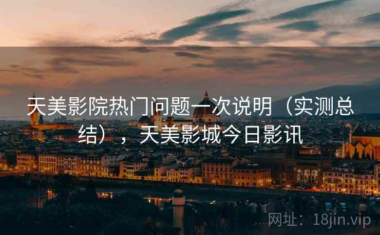 天美影院热门问题一次说明（实测总结），天美影城今日影讯