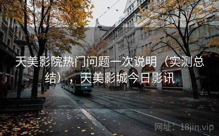 天美影院热门问题一次说明（实测总结），天美影城今日影讯
