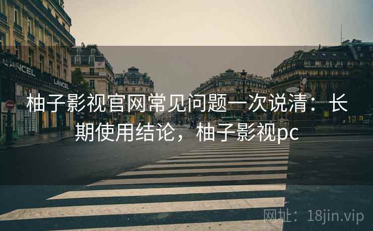 柚子影视官网常见问题一次说清：长期使用结论，柚子影视pc