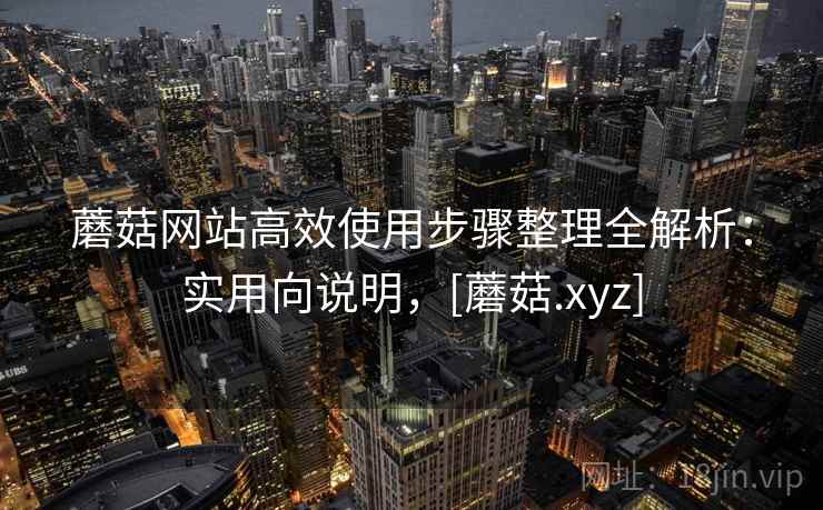蘑菇网站高效使用步骤整理全解析：实用向说明，[蘑菇.xyz]