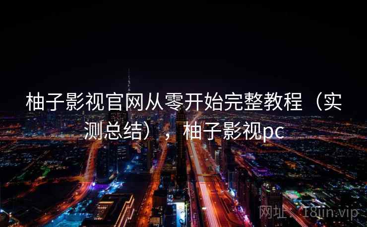 柚子影视官网从零开始完整教程（实测总结），柚子影视pc