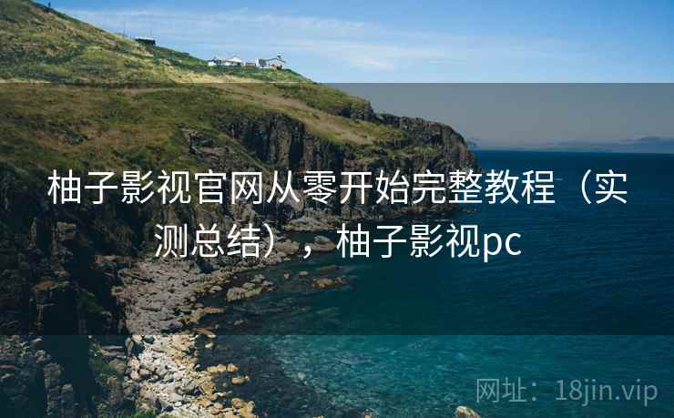 柚子影视官网从零开始完整教程（实测总结），柚子影视pc