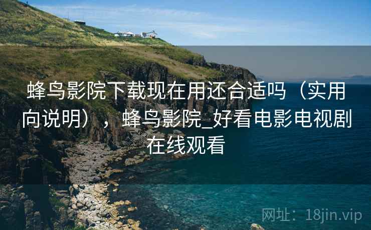 蜂鸟影院下载现在用还合适吗（实用向说明），蜂鸟影院_好看电影电视剧在线观看