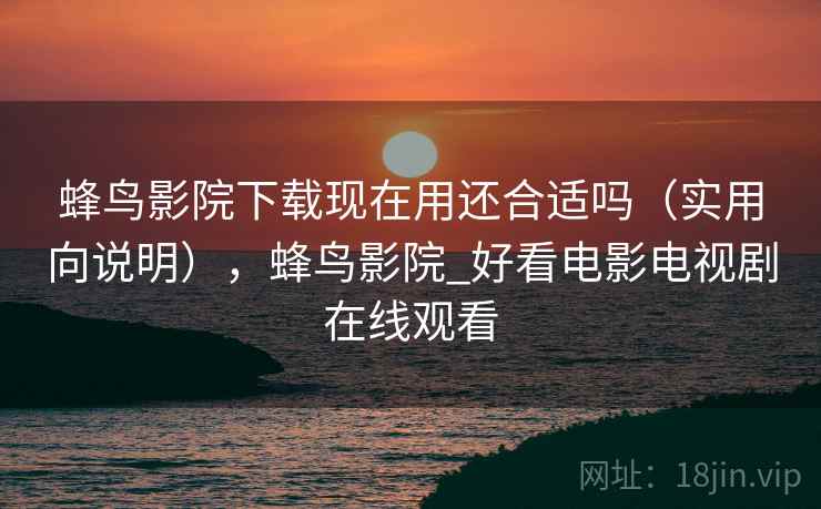 蜂鸟影院下载现在用还合适吗（实用向说明），蜂鸟影院_好看电影电视剧在线观看