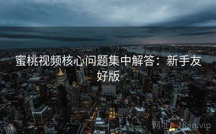 蜜桃视频核心问题集中解答：新手友好版