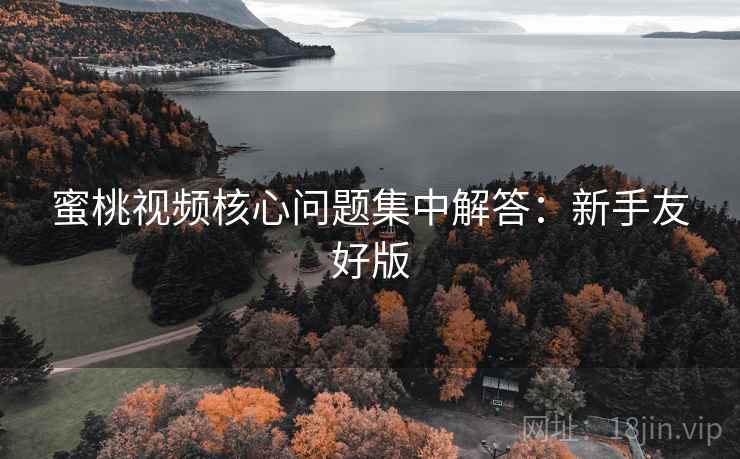 蜜桃视频核心问题集中解答：新手友好版