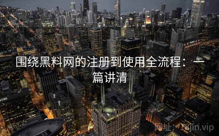 围绕黑料网的注册到使用全流程：一篇讲清