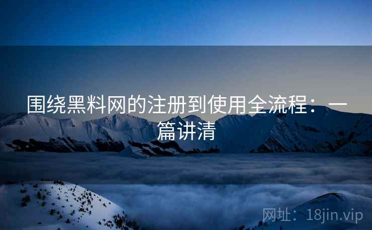 围绕黑料网的注册到使用全流程：一篇讲清