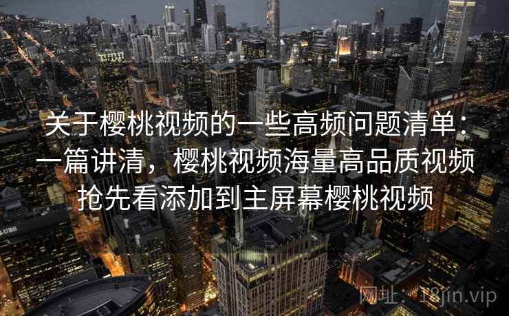 关于樱桃视频的一些高频问题清单：一篇讲清，樱桃视频海量高品质视频抢先看添加到主屏幕樱桃视频