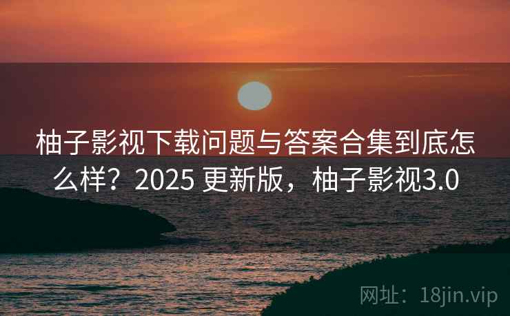 柚子影视下载问题与答案合集到底怎么样？2025 更新版，柚子影视3.0