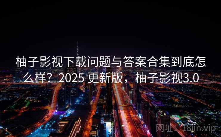 柚子影视下载问题与答案合集到底怎么样？2025 更新版，柚子影视3.0
