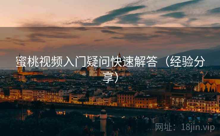 蜜桃视频入门疑问快速解答（经验分享）