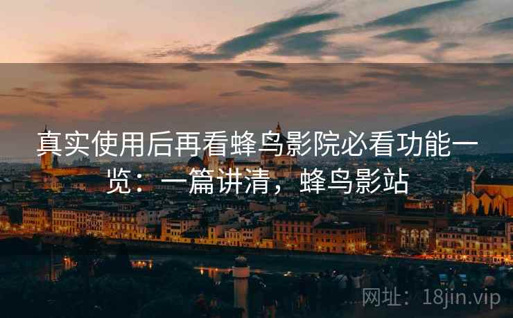 真实使用后再看蜂鸟影院必看功能一览：一篇讲清，蜂鸟影站