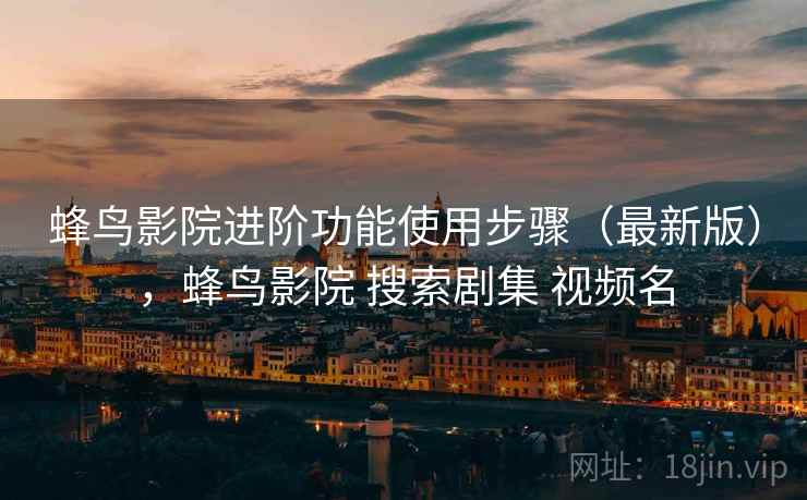 蜂鸟影院进阶功能使用步骤（最新版），蜂鸟影院 搜索剧集 视频名