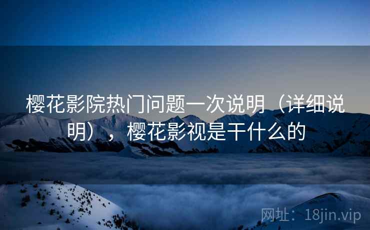 樱花影院热门问题一次说明（详细说明），樱花影视是干什么的