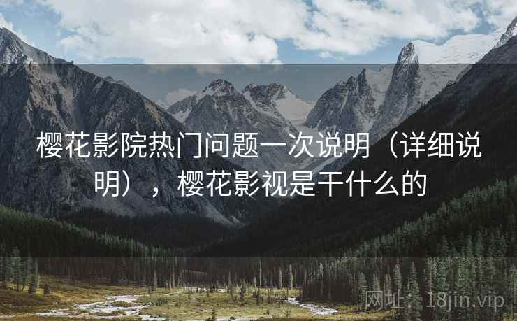 樱花影院热门问题一次说明（详细说明），樱花影视是干什么的