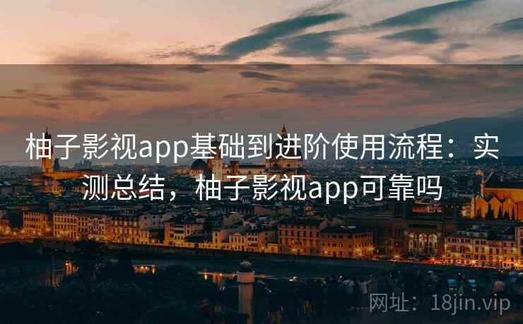 柚子影视app基础到进阶使用流程：实测总结，柚子影视app可靠吗